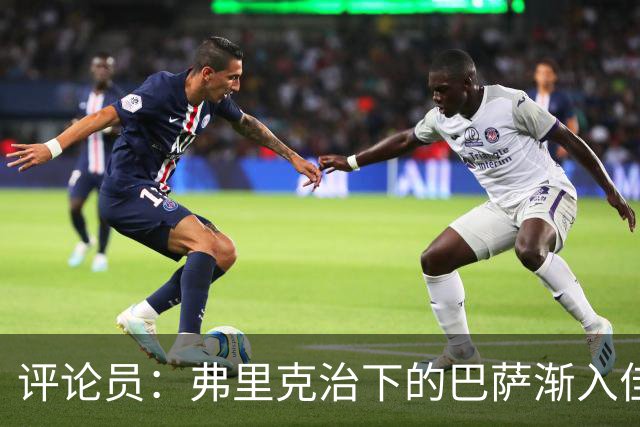 评论员：弗里克治下的巴萨渐入佳境，无论谁上场球队都运转自如