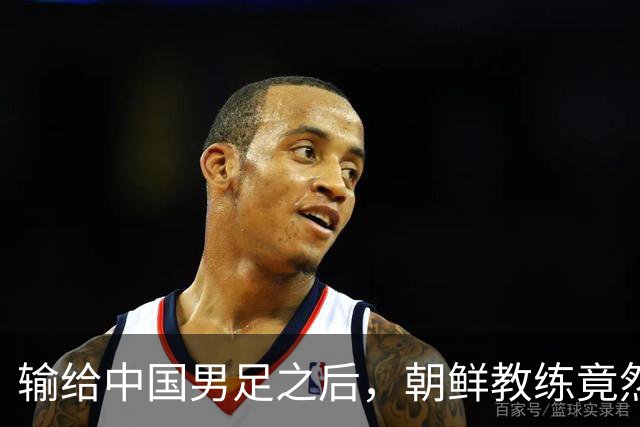 输给中国男足之后，朝鲜教练竟然说了一句比赢球更让人意外的话，格局不一般